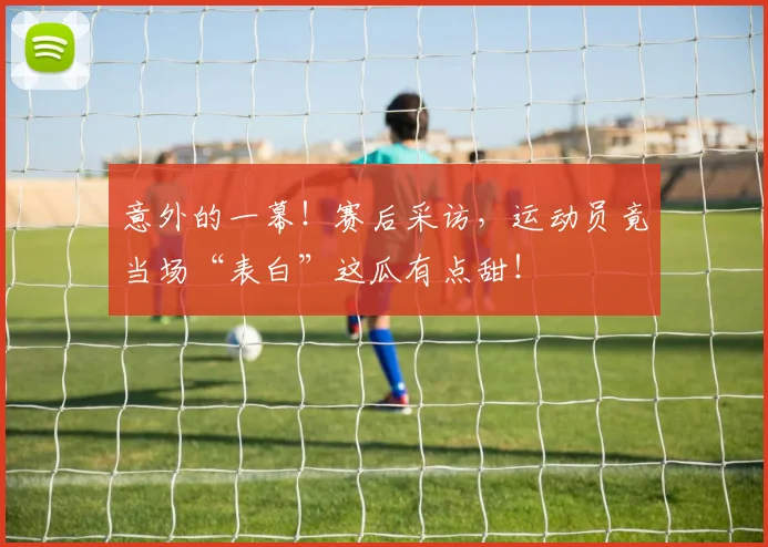 意外的一幕！赛后采访，运动员竟当场“表白”这瓜有点甜！