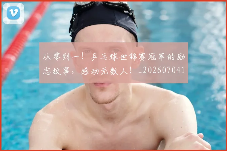 从零到一！乒乓球世锦赛冠军的励志故事，感动无数人！_20260704164842