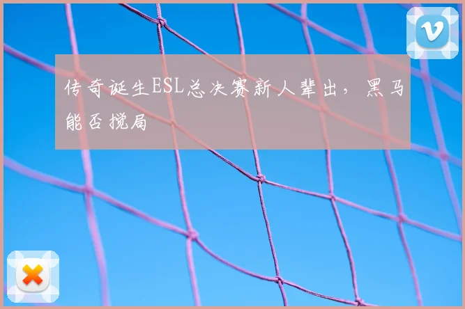 传奇诞生ESL总决赛新人辈出，黑马能否搅局