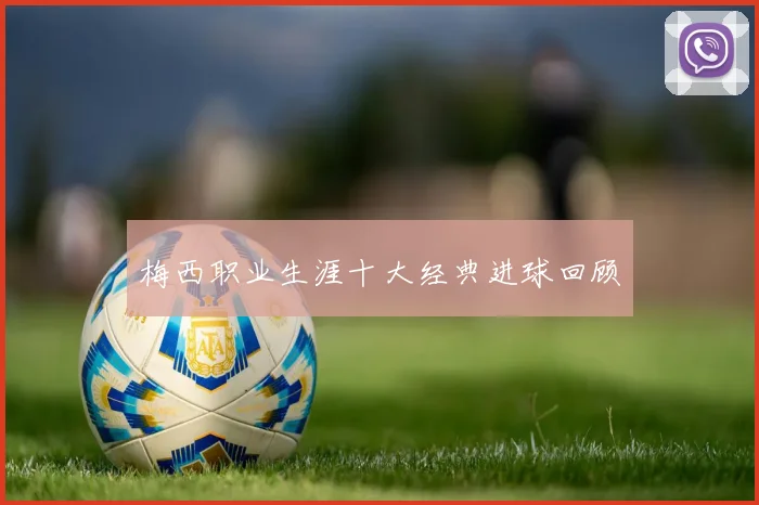 梅西职业生涯十大经典进球回顾