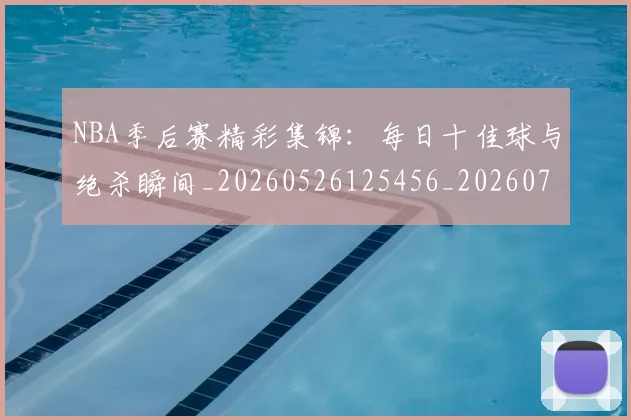 NBA季后赛精彩集锦：每日十佳球与绝杀瞬间_20260526125456_20260702164659