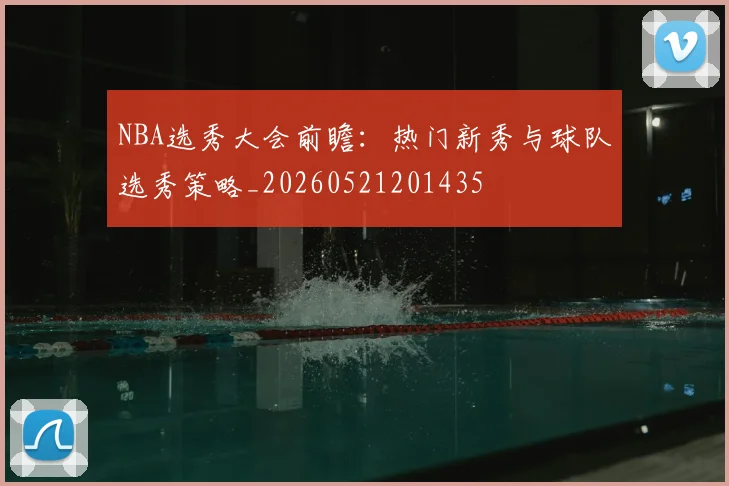 NBA选秀大会前瞻：热门新秀与球队选秀策略_20260521201435