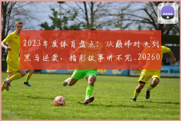 2023年度体育盘点：从巅峰对决到黑马逆袭，精彩故事讲不完_20260518215251