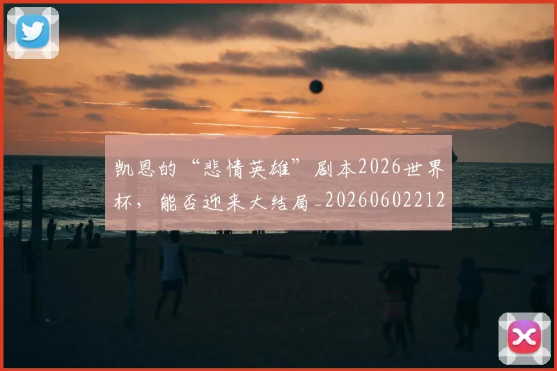 凯恩的“悲情英雄”剧本2026世界杯，能否迎来大结局_20260602212516_20260704173325