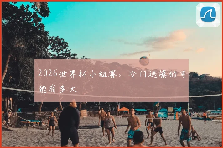 2026世界杯小组赛，冷门迭爆的可能有多大