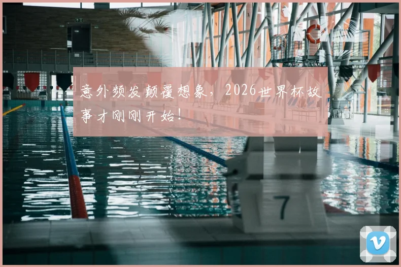 意外频发颠覆想象，2026世界杯故事才刚刚开始！