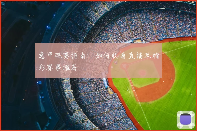意甲观赛指南：如何收看直播及精彩赛事推荐