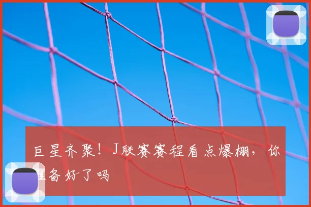 巨星齐聚!J联赛赛程看点爆棚,你准备好了吗