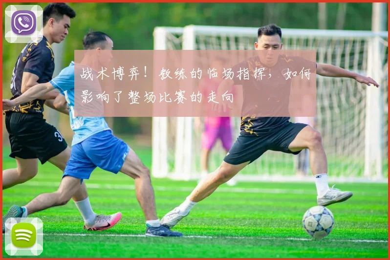 战术博弈!教练的临场指挥,如何影响了整场比赛的走向
