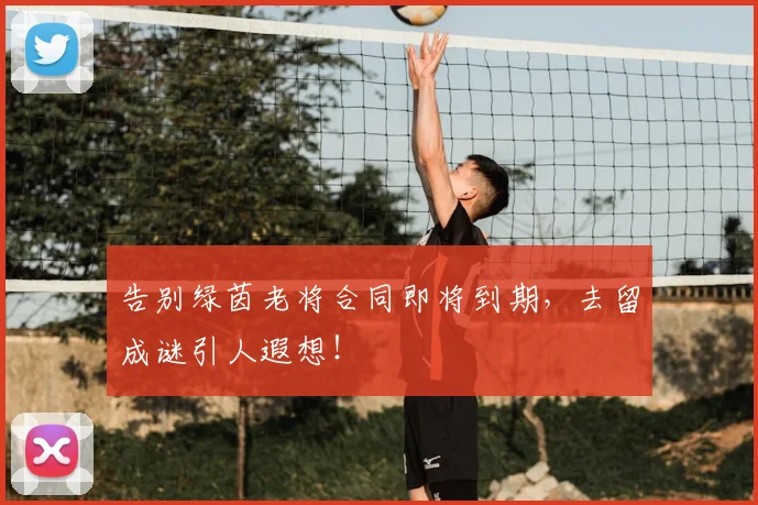 告别绿茵老将合同即将到期，去留成谜引人遐想！