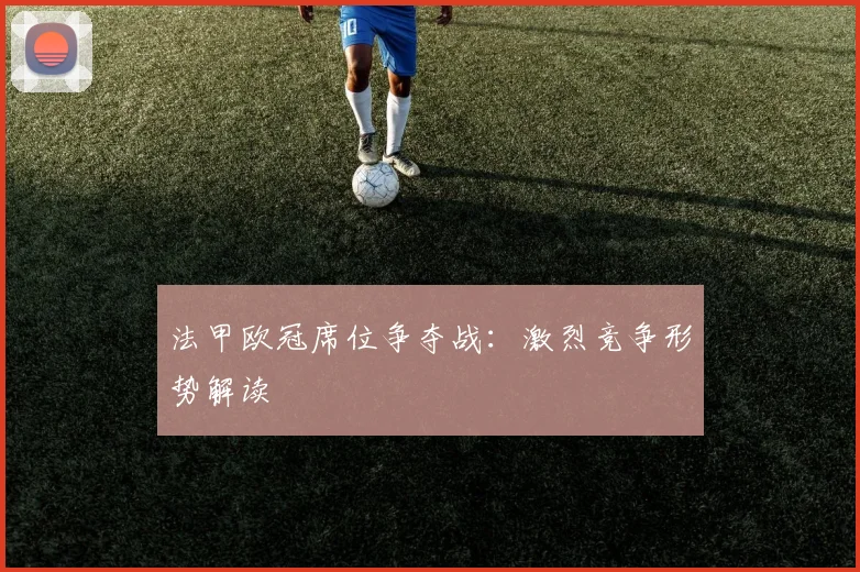 法甲欧冠席位争夺战：激烈竞争形势解读