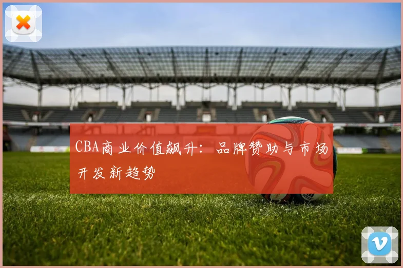 CBA商业价值飙升：品牌赞助与市场开发新趋势