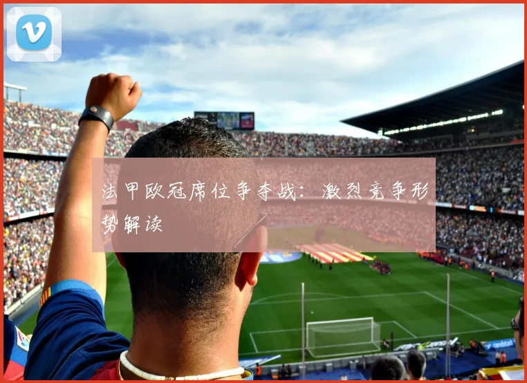 法甲欧冠席位争夺战：激烈竞争形势解读