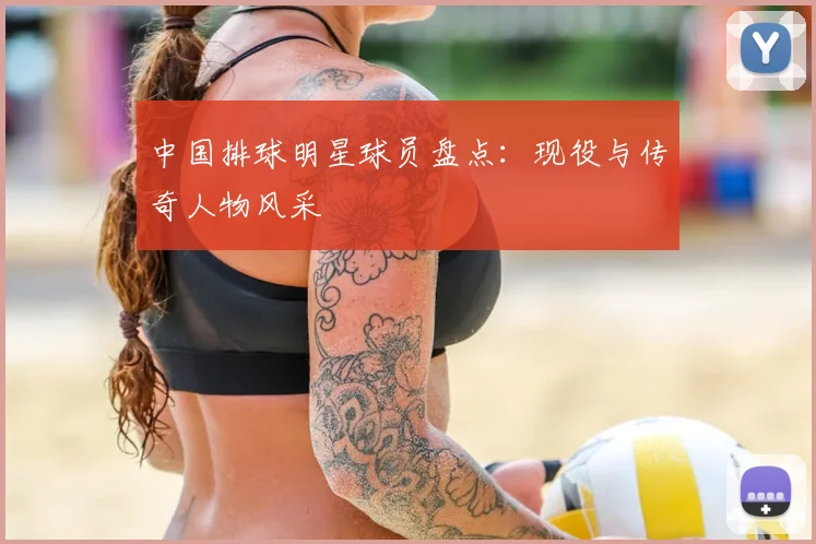 中国排球明星球员盘点：现役与传奇人物风采