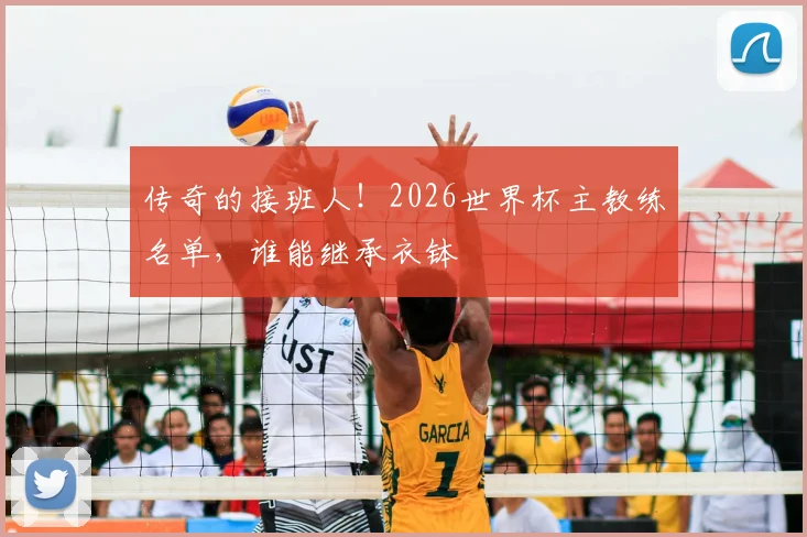 传奇的接班人!2026世界杯主教练名单,谁能继承衣钵