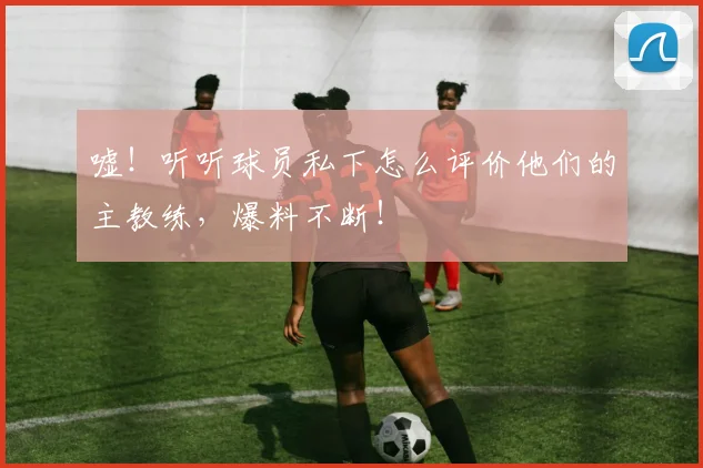 嘘！听听球员私下怎么评价他们的主教练，爆料不断！