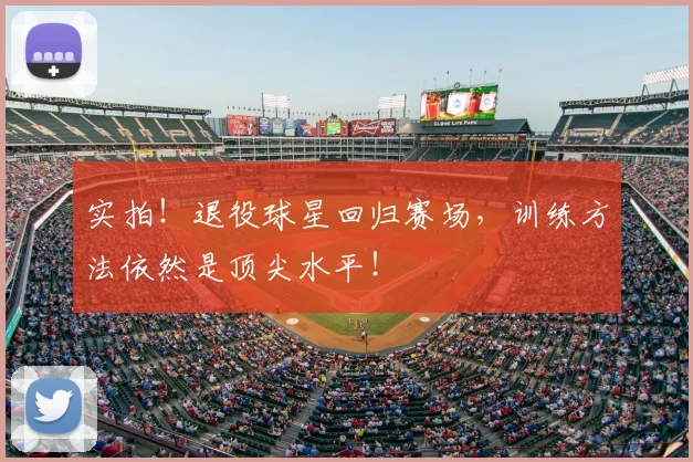 实拍！退役球星回归赛场，训练方法依然是顶尖水平！