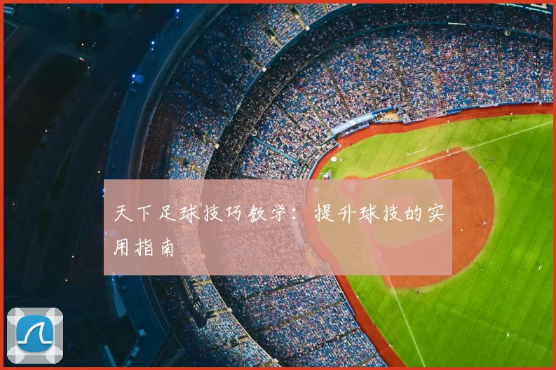 天下足球技巧教学：提升球技的实用指南