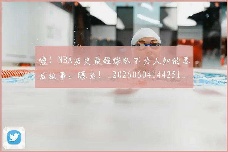 嘘！NBA历史最强球队不为人知的幕后故事，曝光！_20260604144251_20260707013108