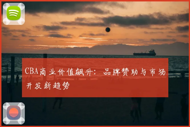 CBA商业价值飙升：品牌赞助与市场开发新趋势