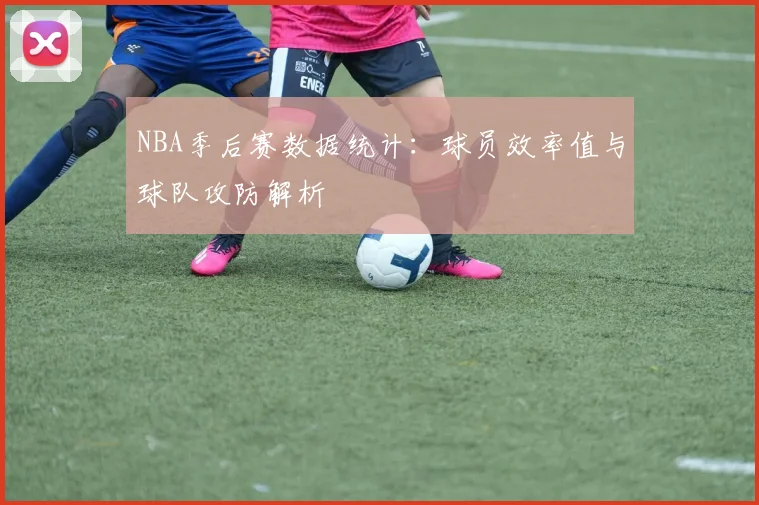 NBA季后赛数据统计：球员效率值与球队攻防解析