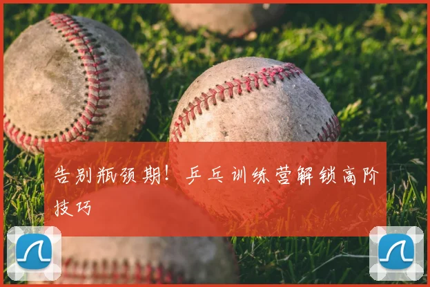 告别瓶颈期！乒乓训练营解锁高阶技巧