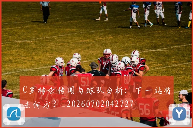 C罗转会传闻与球队分析：下一站将去何方？_20260702042727