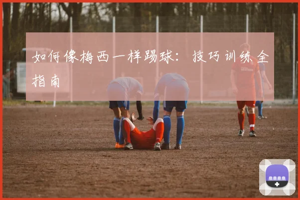 如何像梅西一样踢球:技巧训练全指南