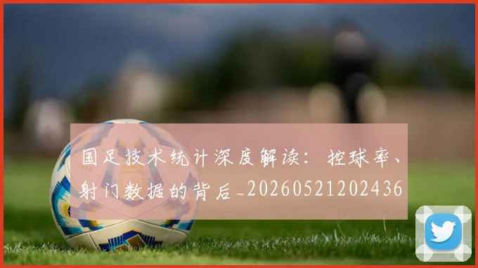 国足技术统计深度解读：控球率、射门数据的背后_20260521202436