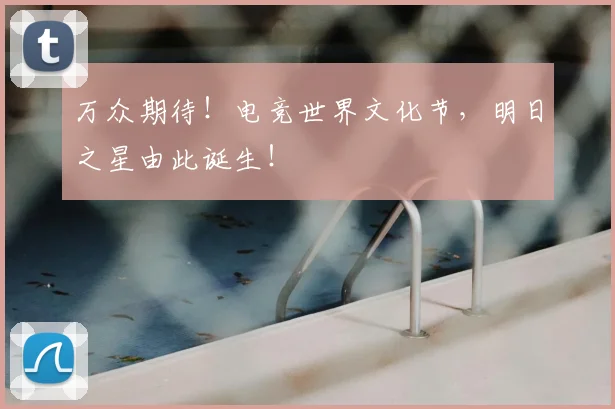 万众期待！电竞世界文化节，明日之星由此诞生！