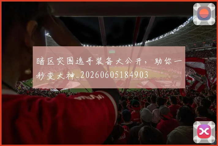 暗区突围选手装备大公开，助你一秒变大神_20260605184903
