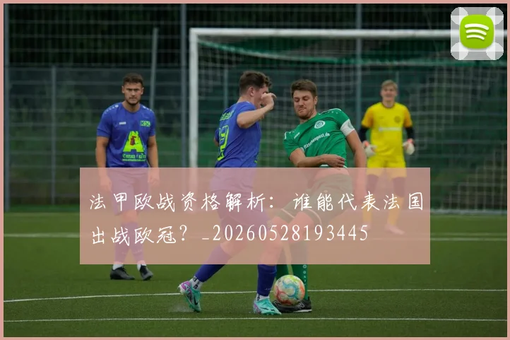 法甲欧战资格解析：谁能代表法国出战欧冠？_20260528193445
