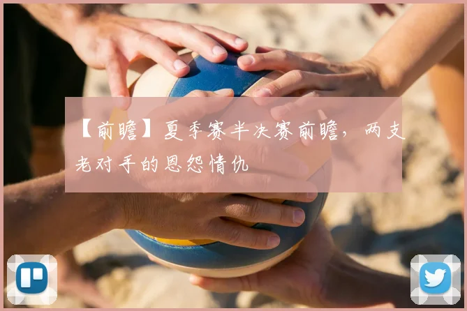 【前瞻】夏季赛半决赛前瞻，两支老对手的恩怨情仇