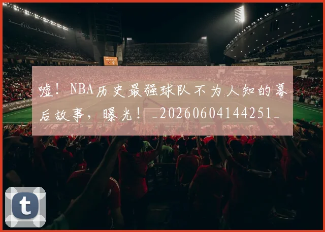 嘘！NBA历史最强球队不为人知的幕后故事，曝光！_20260604144251_20260707013108