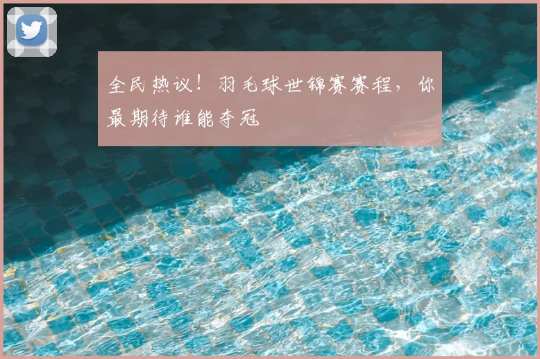 全民热议！羽毛球世锦赛赛程，你最期待谁能夺冠