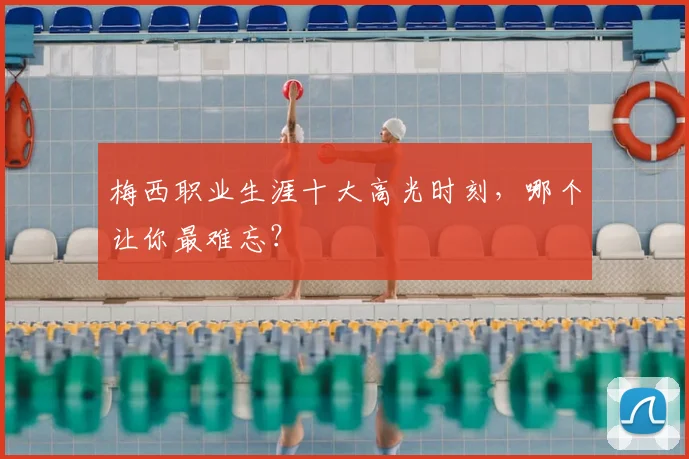 梅西职业生涯十大高光时刻，哪个让你最难忘？