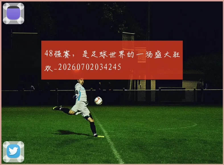 48强赛，是足球世界的一场盛大狂欢_20260702034245