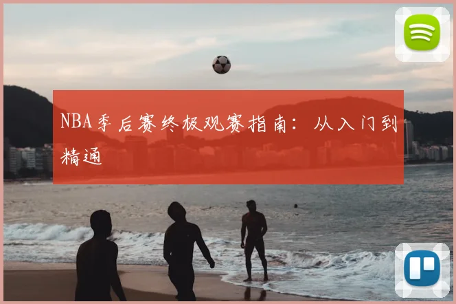 NBA季后赛终极观赛指南：从入门到精通