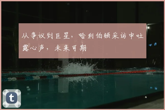 从争议到巨星，哈利伯顿采访中吐露心声，未来可期
