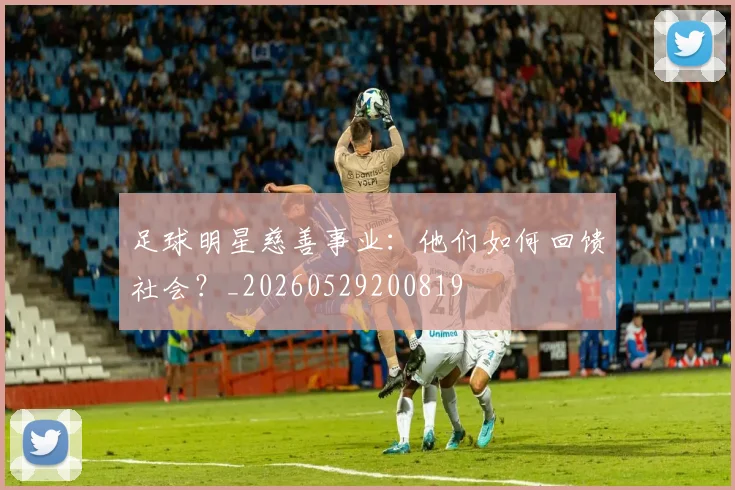 足球明星慈善事业：他们如何回馈社会？_20260529200819