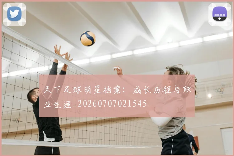 天下足球明星档案：成长历程与职业生涯_20260707021545