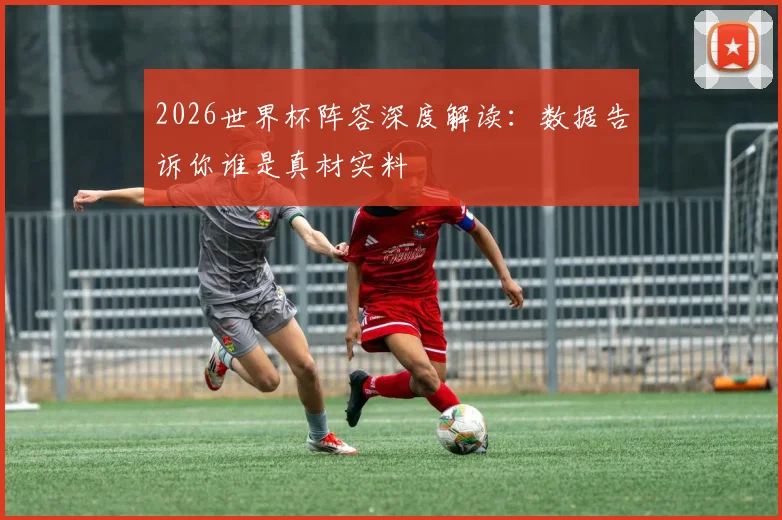 2026世界杯阵容深度解读：数据告诉你谁是真材实料