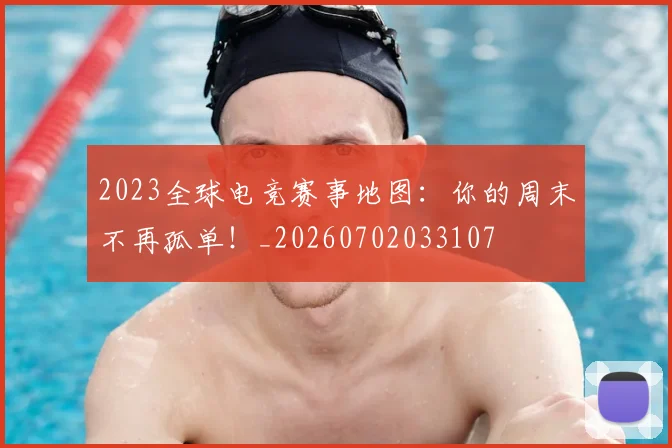 2023全球电竞赛事地图：你的周末不再孤单！_20260702033107