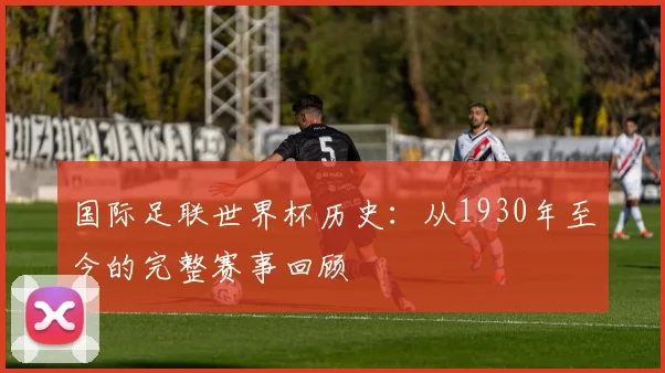 国际足联世界杯历史：从1930年至今的完整赛事回顾