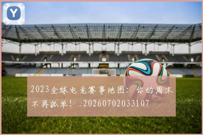 2023全球电竞赛事地图：你的周末不再孤单！_20260702033107