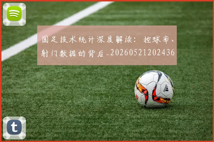 国足技术统计深度解读：控球率、射门数据的背后_20260521202436