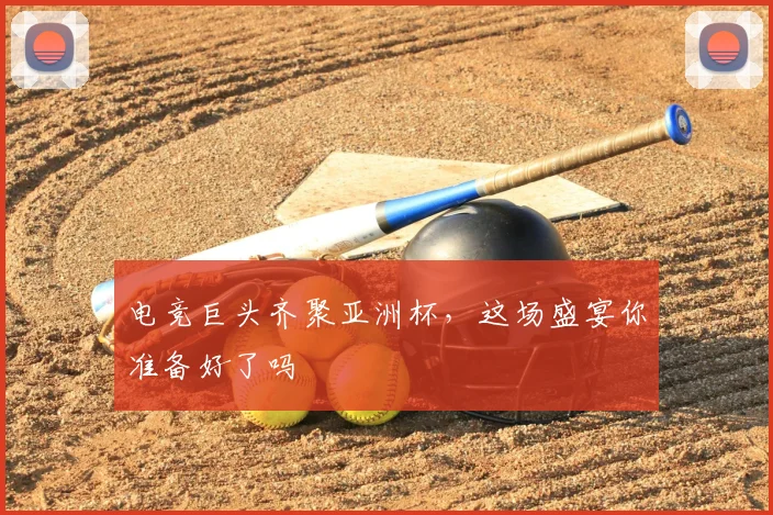 电竞巨头齐聚亚洲杯，这场盛宴你准备好了吗