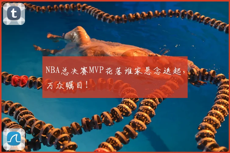 NBA总决赛MVP花落谁家悬念迭起，万众瞩目！
