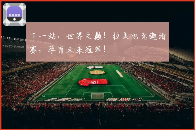 下一站，世界之巅！拉美电竞邀请赛，孕育未来冠军！