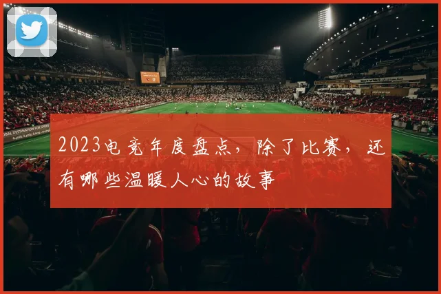 2023电竞年度盘点，除了比赛，还有哪些温暖人心的故事